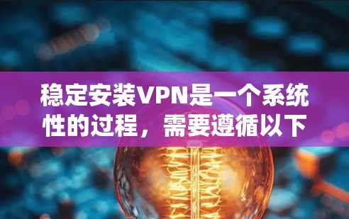 稳定安装VPN是一个系统性的过程，需要遵循以下步骤和注意事项，以确保安全和有效