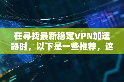 在寻找最新稳定VPN加速器时，以下是一些推荐，这些工具通常在223年推出了更新，功能多样且可靠