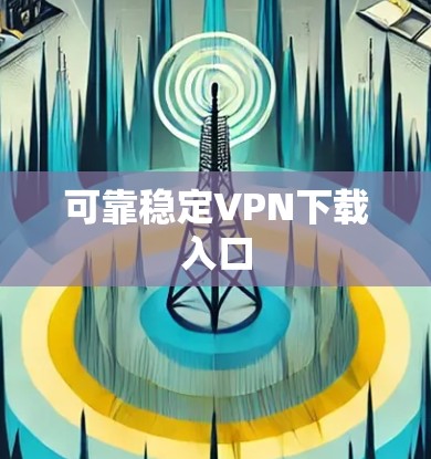 可靠稳定VPN下载入口