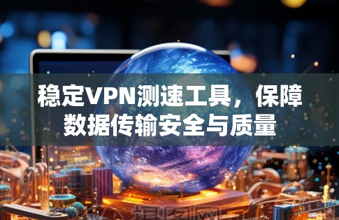 稳定VPN测速工具，保障数据传输安全与质量