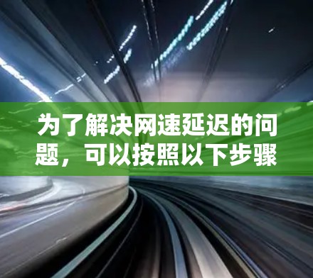 为了解决网速延迟的问题,可以按照以下步骤进行分析和修复 为了解决网速延迟的问题,可以按照以下步骤进行分析和修复
