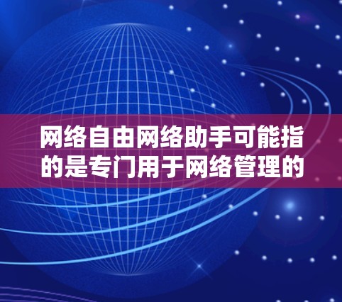 网络自由网络助手可能指的是专门用于网络管理的工具或服务,旨在帮助用户更好地控制和管理网络环境。以下是一些可能的网络助手及其功能 网络自由网络助手可能指的是专门用于网络管理的工具或服务,旨在帮助用户更好地控制和管理网络环境。以下是一些可能的网络助手及其功能