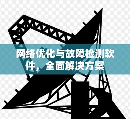 网络优化与故障检测软件，全面解决方案