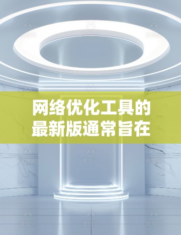 网络优化工具的最新版通常旨在提升网站的访问量、转化率、品牌曝光度以及用户满意度。以下是一个综合的网络优化工具推荐，涵盖了SEO优化、网站设计、内容制作等多个方面，适合不同用户的需求