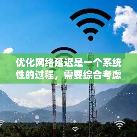 优化网络延迟是一个系统性的过程，需要综合考虑多个因素。以下是一个有条理的优化计划