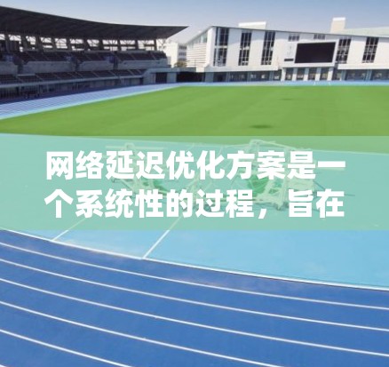 网络延迟优化方案是一个系统性的过程，旨在通过多种技术手段减少网络传输时间，提高网络性能和用户体验。以下是一个详细的网络延迟优化方案的设计指南