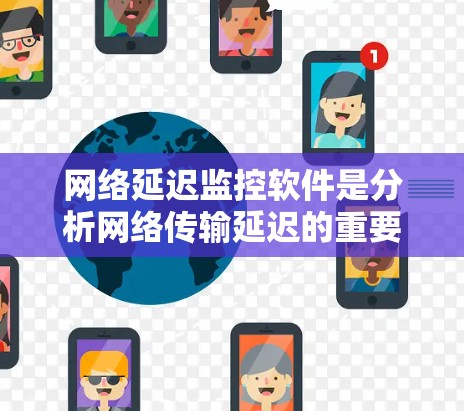 网络延迟监控软件是分析网络传输延迟的重要工具，帮助企业优化网络性能，提高用户体验。以下是对这些软件的详细介绍