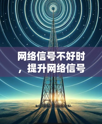 网络信号不好时，提升网络信号的方法可以从以下几方面入手