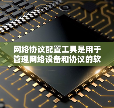 网络协议配置工具是用于管理网络设备和协议的软件或硬件，支持TCP/UDP协议，提供流量控制、防火墙、自动配置、NAT等功能。以下是详细的学习步骤和建议