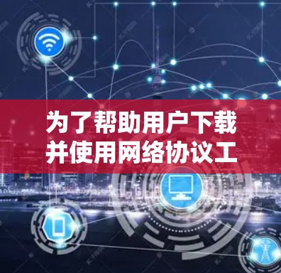 为了帮助用户下载并使用网络协议工具，以下是一些推荐的工具及其使用步骤