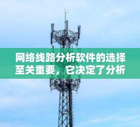 网络线路分析软件的选择至关重要，它决定了分析的效率和准确性。以下是一个清晰的步骤指南，帮助您高效地进行网络线路分析
