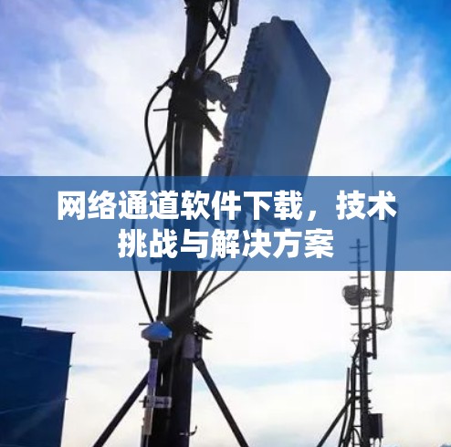 网络通道软件下载，技术挑战与解决方案