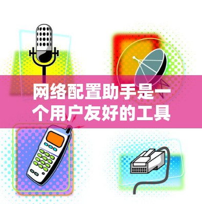 网络配置助手是一个用户友好的工具，用于管理网络配置。以下是使用网络配置助手的步骤