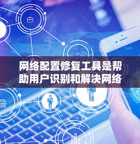 网络配置修复工具是帮助用户识别和解决网络配置问题的工具，具体包括以下几种类型