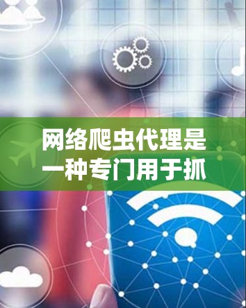 网络爬虫代理是一种专门用于抓取网络网站数据的自动化工具，尤其适用于那些难以被搜索引擎收录的网站。以下是关于网络爬虫代理的详细说明
