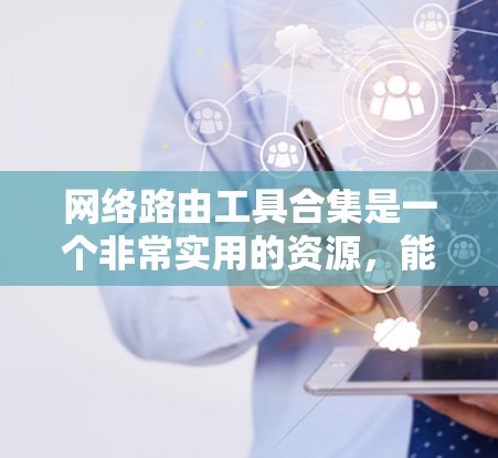 网络路由工具合集是一个非常实用的资源，能够帮助用户管理网络路由和设备配置。以下是一些常用且功能强大的网络路由工具合集