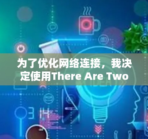 为了优化网络连接，我决定使用There Are Two Trees，这是一个开源的工具，适合我的需求。以下是详细的建议