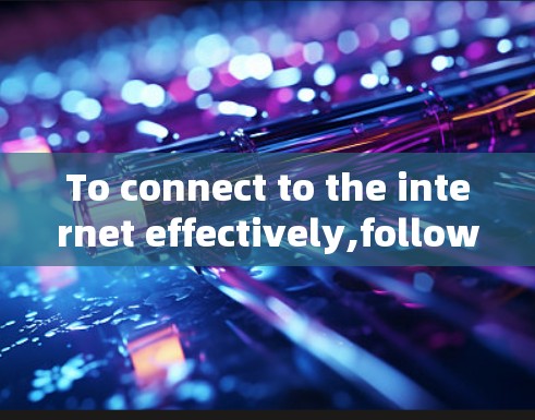 To connect to the internet effectively,follow this structured approach:
