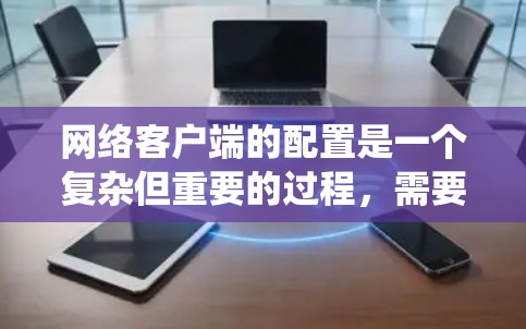 网络客户端的配置是一个复杂但重要的过程，需要遵循特定的步骤和指导。以下是一个清晰的指南，帮助您系统地配置网络客户端