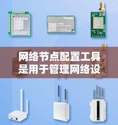 网络节点配置工具是用于管理网络设备（如计算机和路由器）的工具，旨在简化和优化网络配置。以下是几种常见的网络节点配置工具及其特点和使用方法