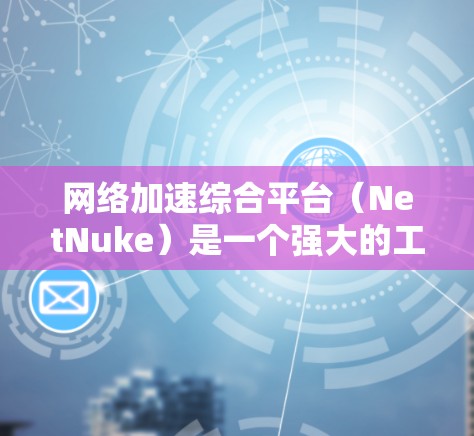 网络加速综合平台（NetNuke）是一个强大的工具，旨在帮助用户优化网络连接以提高效率并保护数据和设备的安全。以下是对该平台的详细分析