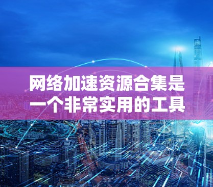 网络加速资源合集是一个非常实用的工具，可以帮助你更好地管理网络资源，提升网络性能。以下是一些常见的网络加速工具和资源合集，供你选择和安装