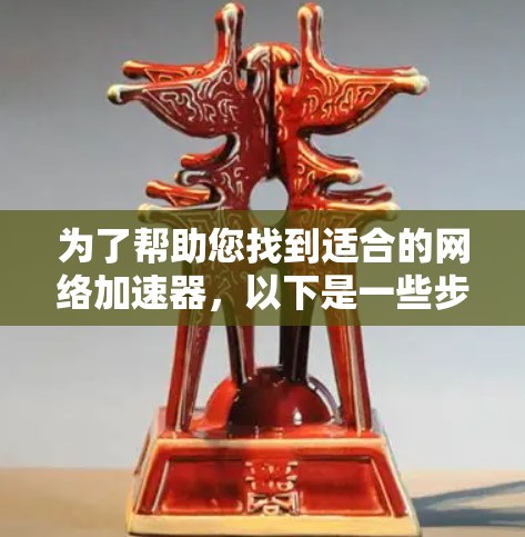 为了帮助您找到适合的网络加速器，以下是一些步骤性的总结和建议