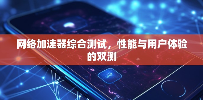 网络加速器综合测试，性能与用户体验的双测