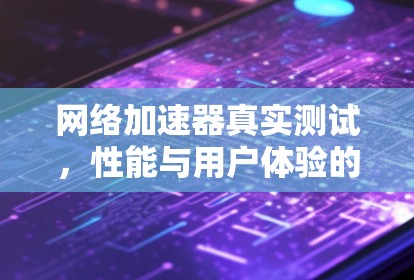 网络加速器真实测试，性能与用户体验的平衡