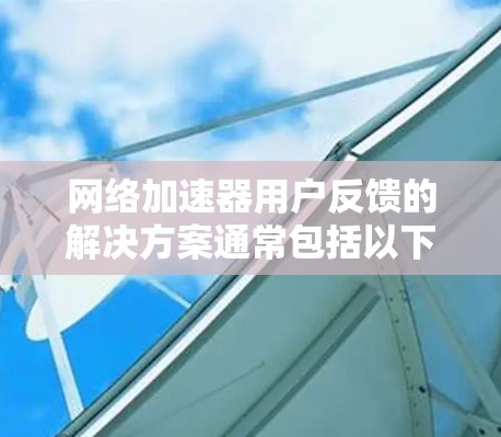 网络加速器用户反馈的解决方案通常包括以下步骤