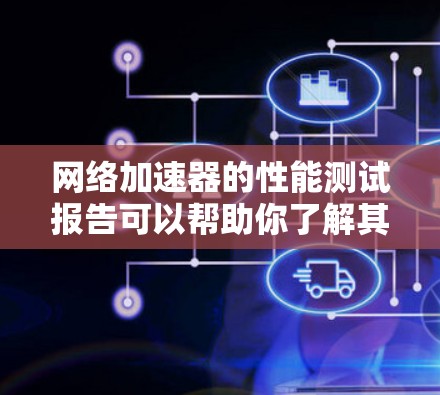 网络加速器的性能测试报告可以帮助你了解其在不同网络环境下的表现，以及在优化使用时需要考虑的关键因素。以下是一个常见的网络加速器的性能测试报告模板，供你参考
