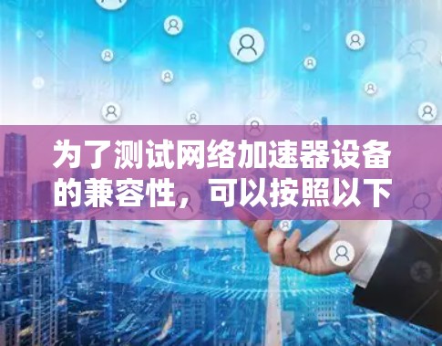 为了测试网络加速器设备的兼容性，可以按照以下步骤进行