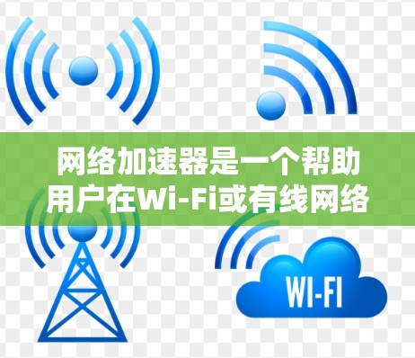 网络加速器是一个帮助用户在Wi-Fi或有线网络中快速连接互联网的工具。以下是一些推荐的网络加速器网站和应用，帮助您找到合适的加速器