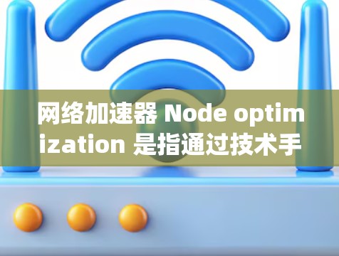 网络加速器 Node optimization 是指通过技术手段优化网络加速器的工作，以提升网络性能、降低延迟和提高连接稳定性。以下是一些优化网络加速器的常见方法