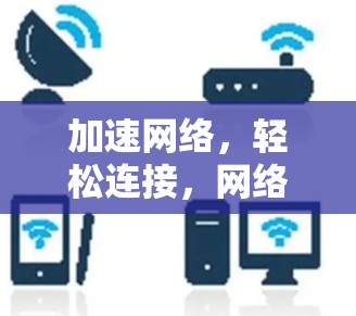 加速网络，轻松连接，网络加速器电脑版的实用技巧