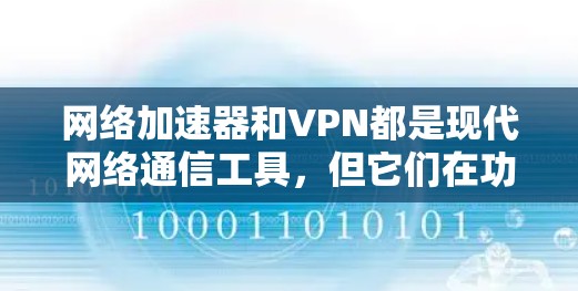 网络加速器和VPN都是现代网络通信工具，但它们在功能和应用场景上有显著差异。以下是详细的对比和总结