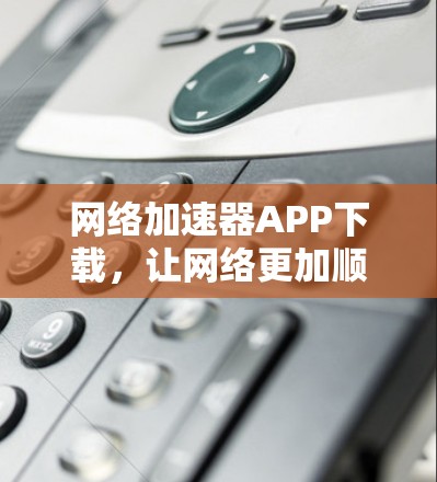 网络加速器APP下载，让网络更加顺畅