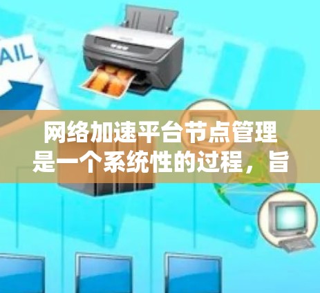 网络加速平台节点管理是一个系统性的过程，旨在优化网络连接的效率和安全性。以下是一个详细且系统化的步骤指南，帮助您熟悉网络加速平台的节点管理