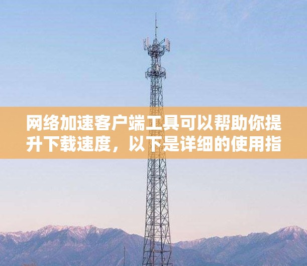 网络加速客户端工具可以帮助你提升下载速度，以下是详细的使用指南