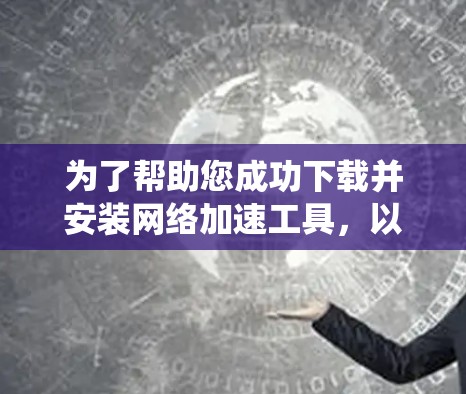 为了帮助您成功下载并安装网络加速工具，以下是一个详细且系统化的指南