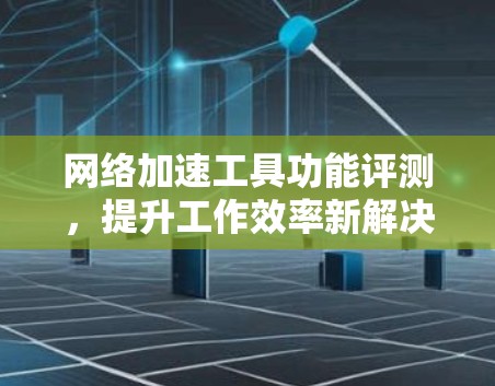 网络加速工具功能评测，提升工作效率新解决方案