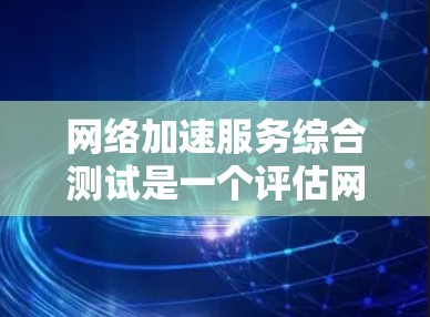 网络加速服务综合测试是一个评估网络性能、优化网络配置的重要工具。以下是对网络加速服务综合测试的详细分析