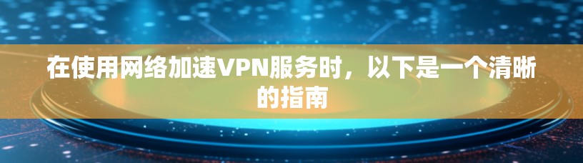 在使用网络加速VPN服务时，以下是一个清晰的指南