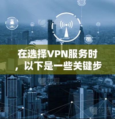 在选择VPN服务时，以下是一些关键步骤和建议