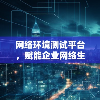 网络环境测试平台，赋能企业网络生态