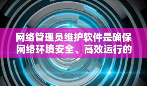 网络管理员维护软件是确保网络环境安全、高效运行的重要工具。以下是一些常用的维护软件及其功能，帮助您更好地维护网络环境