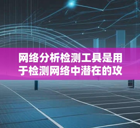 网络分析检测工具是用于检测网络中潜在的攻击行为、恶意软件或异常流量的工具。它们能够帮助管理员识别和防御网络威胁，提升网络安全性。以下是这些工具的主要类别及其工作原理的详细说明