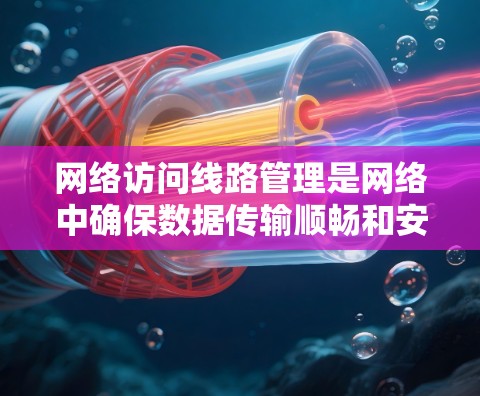 网络访问线路管理是网络中确保数据传输顺畅和安全的关键技术，涉及多个技术层和管理方法。以下是对该问题的详细总结