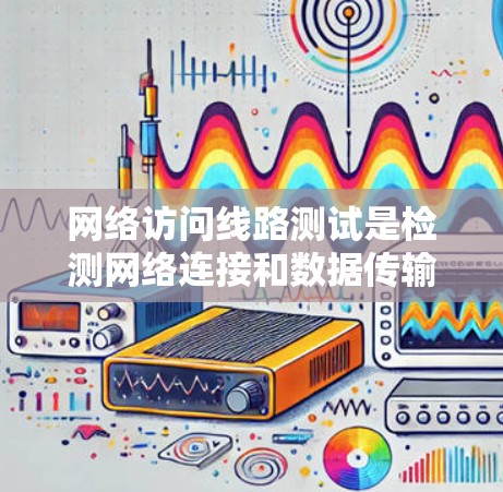 网络访问线路测试是检测网络连接和数据传输性能的重要方法。以下是对该过程的详细分析和总结
