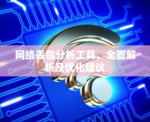 网络丢包分析工具,全面解析及优化建议 网络丢包分析工具,全面解析及优化建议